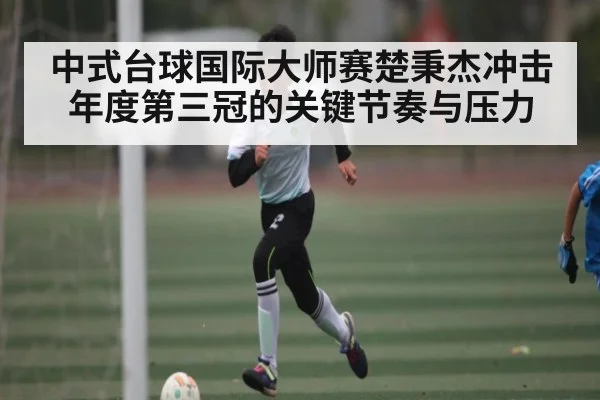 中式台球国际大师赛楚秉杰冲击年度第三冠的关键节奏与压力（kaiyun）