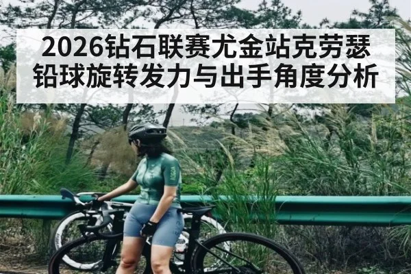 2026钻石联赛尤金站克劳瑟铅球旋转发力与出手角度分析（kaiyun）