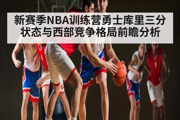 新赛季NBA训练营勇士库里三分状态与西部竞争格局前瞻分析（kaiyun）