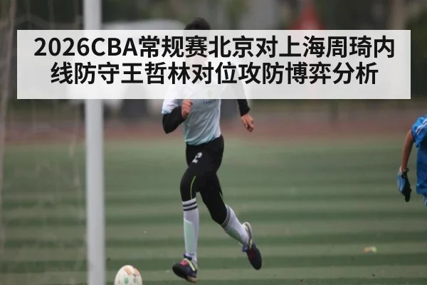 2026CBA常规赛北京对上海周琦内线防守王哲林对位攻防博弈分析（kaiyun）