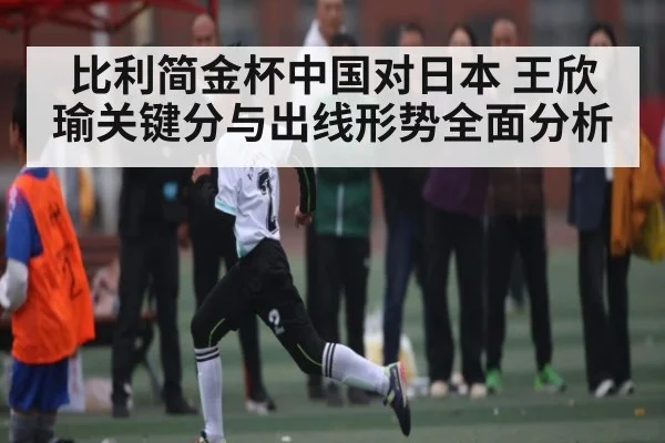 比利简金杯中国对日本 王欣瑜关键分与出线形势全面分析（kaiyun）