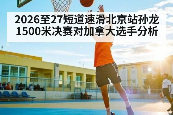 2026至27短道速滑北京站孙龙1500米决赛对加拿大选手分析