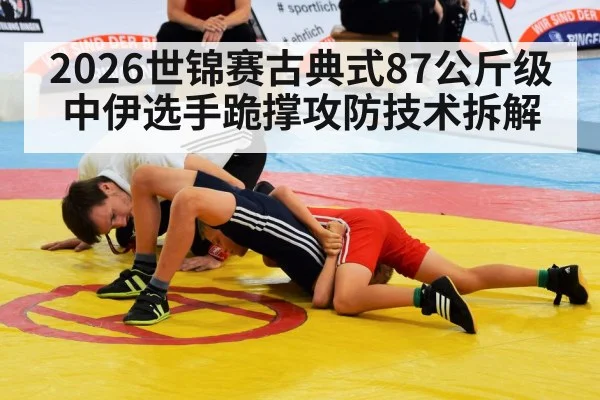 2026世锦赛古典式87公斤级中伊选手跪撑攻防技术拆解