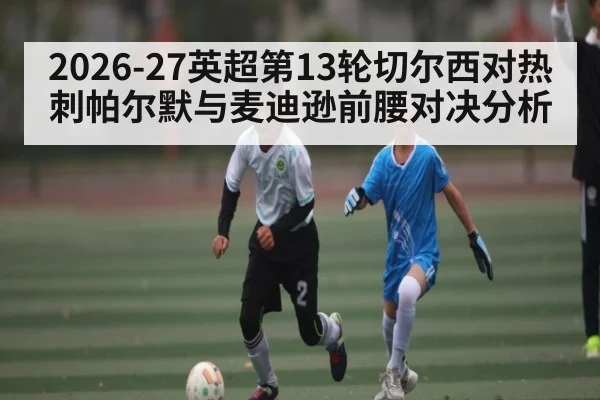 2026-27英超第13轮切尔西对热刺帕尔默与麦迪逊前腰对决分析