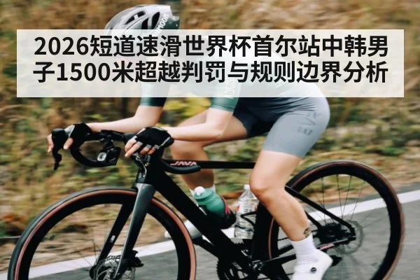2026短道速滑世界杯首尔站中韩男子1500米超越判罚与规则边界分析